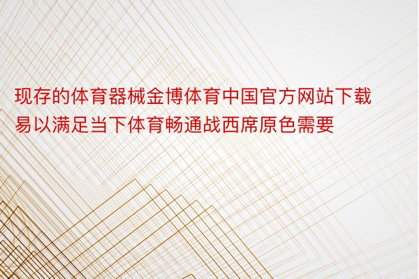 现存的体育器械金博体育中国官方网站下载易以满足当下体育畅通战西席原色需要