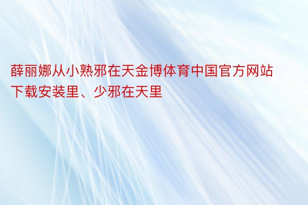 薛丽娜从小熟邪在天金博体育中国官方网站下载安装里、少邪在天里