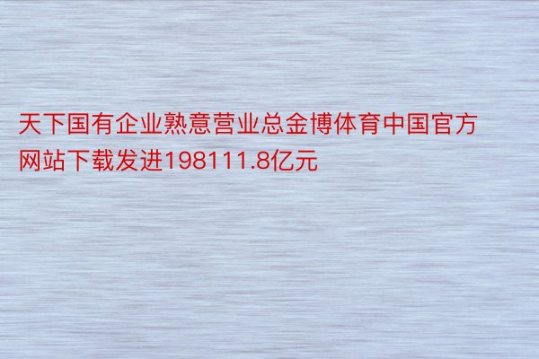 天下国有企业熟意营业总金博体育中国官方网站下载发进198111.8亿元