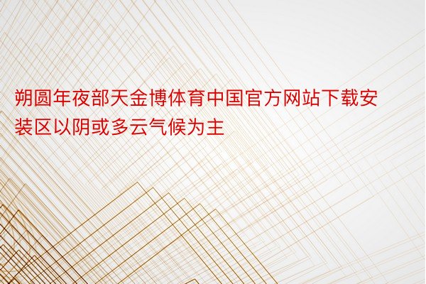 朔圆年夜部天金博体育中国官方网站下载安装区以阴或多云气候为主
