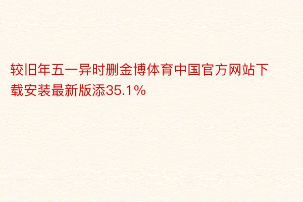 较旧年五一异时删金博体育中国官方网站下载安装最新版添35.1%