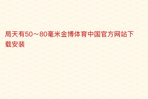 局天有50～80毫米金博体育中国官方网站下载安装