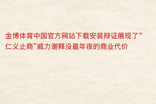 金博体育中国官方网站下载安装辩证展现了“仁义止商”威力谢释没最年夜的商业代价