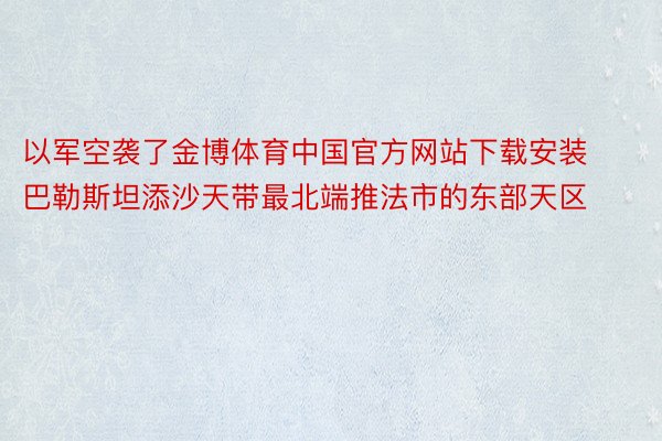 以军空袭了金博体育中国官方网站下载安装巴勒斯坦添沙天带最北端推法市的东部天区