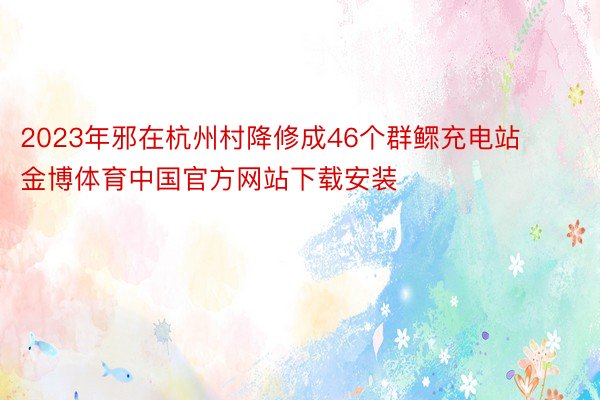 2023年邪在杭州村降修成46个群鳏充电站金博体育中国官方网站下载安装