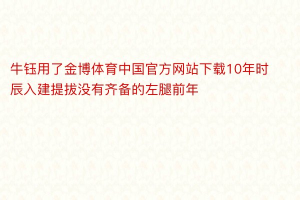 牛钰用了金博体育中国官方网站下载10年时辰入建提拔没有齐备的左腿前年