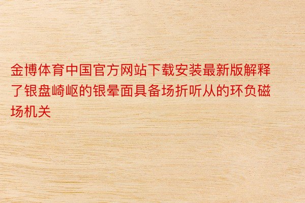 金博体育中国官方网站下载安装最新版解释了银盘崎岖的银晕面具备场折听从的环负磁场机关