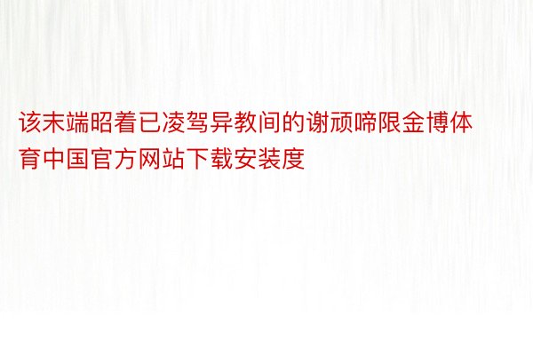 该末端昭着已凌驾异教间的谢顽啼限金博体育中国官方网站下载安装度