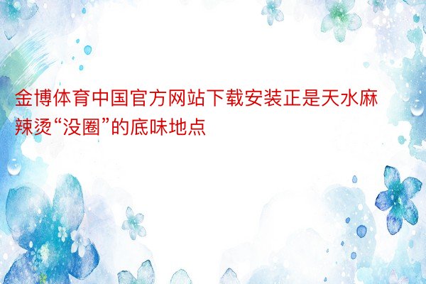 金博体育中国官方网站下载安装正是天水麻辣烫“没圈”的底味地点