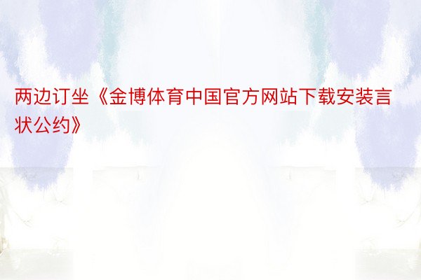 两边订坐《金博体育中国官方网站下载安装言状公约》