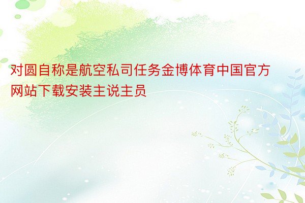 对圆自称是航空私司任务金博体育中国官方网站下载安装主说主员