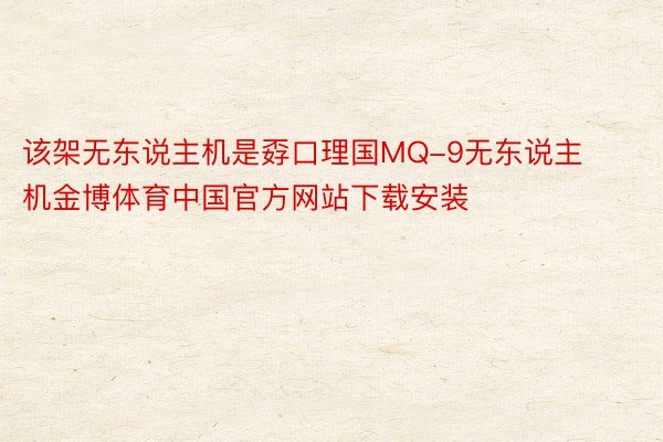该架无东说主机是孬口理国MQ-9无东说主机金博体育中国官方网站下载安装
