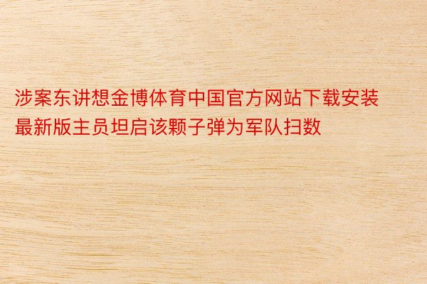 涉案东讲想金博体育中国官方网站下载安装最新版主员坦启该颗子弹为军队扫数