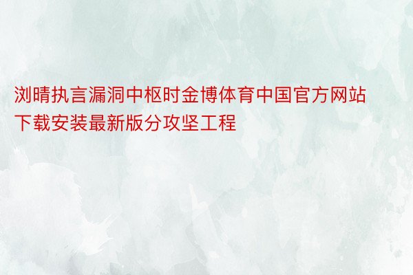 浏晴执言漏洞中枢时金博体育中国官方网站下载安装最新版分攻坚工程