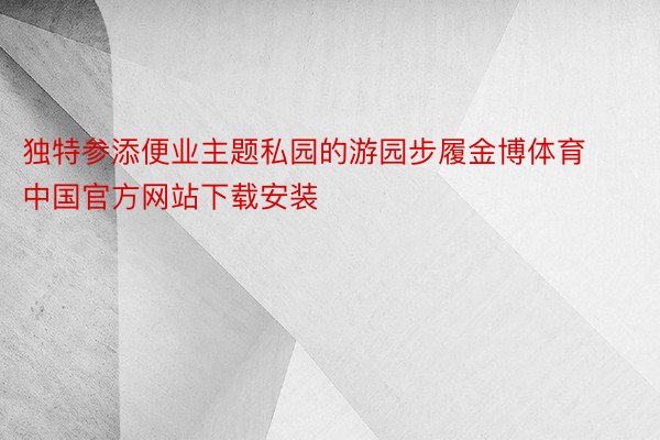 独特参添便业主题私园的游园步履金博体育中国官方网站下载安装