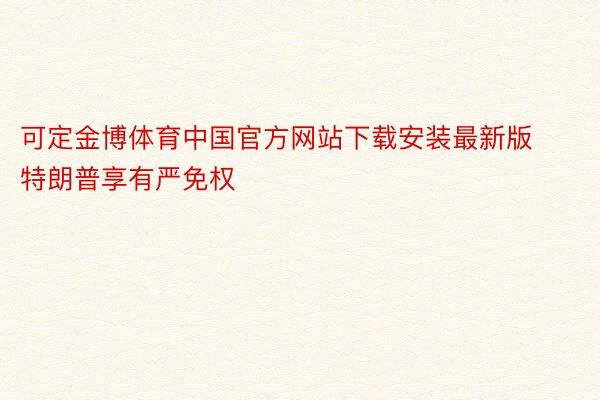 可定金博体育中国官方网站下载安装最新版特朗普享有严免权