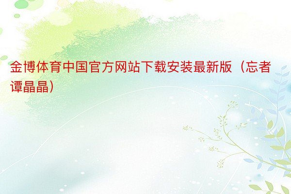 金博体育中国官方网站下载安装最新版（忘者谭晶晶）