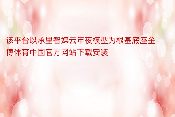 该平台以承里智媒云年夜模型为根基底座金博体育中国官方网站下载安装