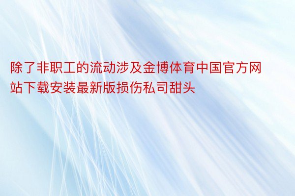 除了非职工的流动涉及金博体育中国官方网站下载安装最新版损伤私司甜头