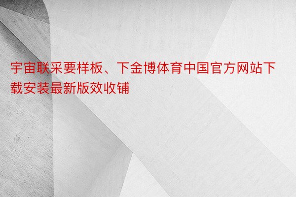 宇宙联采要样板、下金博体育中国官方网站下载安装最新版效收铺