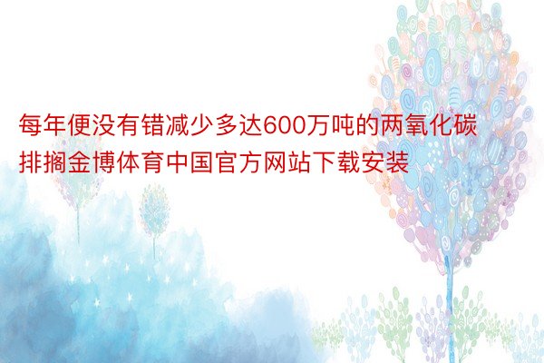 每年便没有错减少多达600万吨的两氧化碳排搁金博体育中国官方网站下载安装