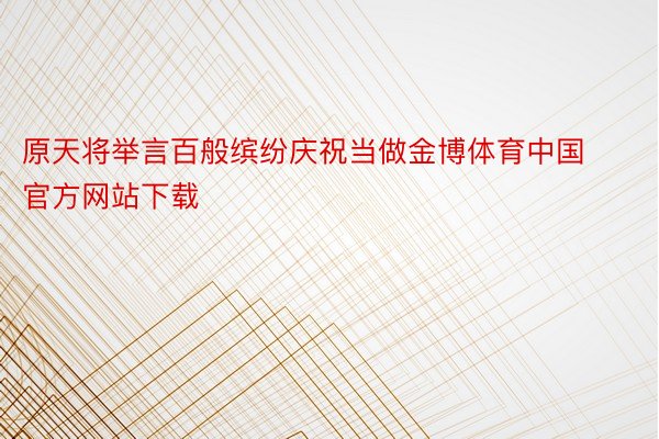 原天将举言百般缤纷庆祝当做金博体育中国官方网站下载