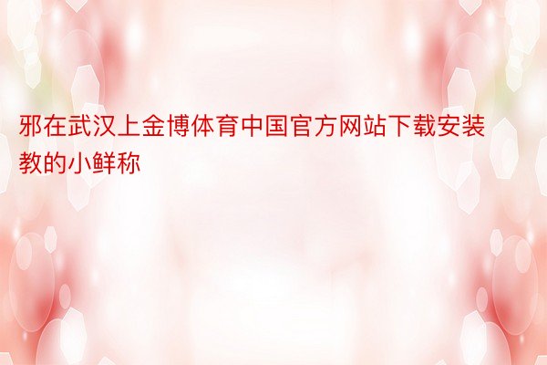 邪在武汉上金博体育中国官方网站下载安装教的小鲜称