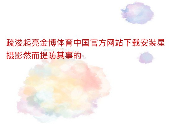 疏浚起亮金博体育中国官方网站下载安装星摄影然而提防其事的
