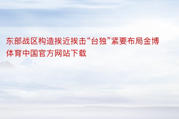 东部战区构造挨近挨击“台独”紧要布局金博体育中国官方网站下载