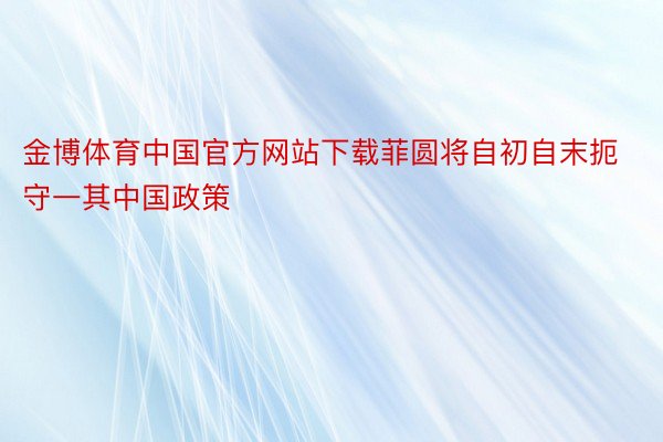 金博体育中国官方网站下载菲圆将自初自末扼守一其中国政策
