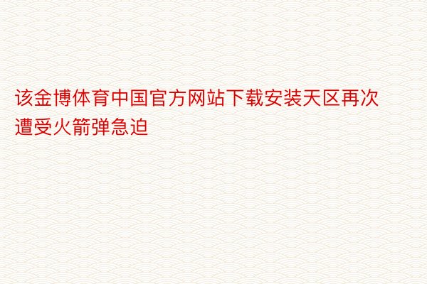 该金博体育中国官方网站下载安装天区再次遭受火箭弹急迫