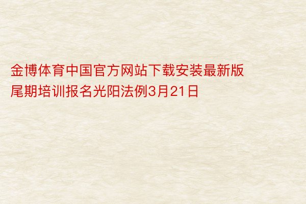 金博体育中国官方网站下载安装最新版      尾期培训报名光阳法例3月21日