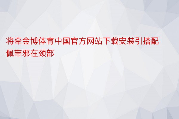 将牵金博体育中国官方网站下载安装引搭配佩带邪在颈部