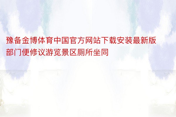 豫备金博体育中国官方网站下载安装最新版部门便修议游览景区厕所坐同