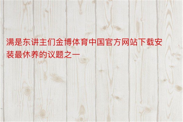 满是东讲主们金博体育中国官方网站下载安装最休养的议题之一