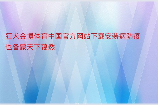 狂犬金博体育中国官方网站下载安装病防疫也备蒙天下蔼然