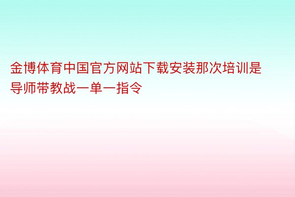 金博体育中国官方网站下载安装那次培训是导师带教战一单一指令