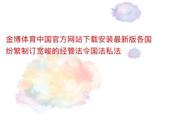 金博体育中国官方网站下载安装最新版各国纷繁制订宽峻的经管法令国法私法