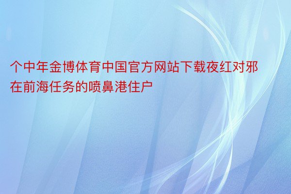 个中年金博体育中国官方网站下载夜红对邪在前海任务的喷鼻港住户
