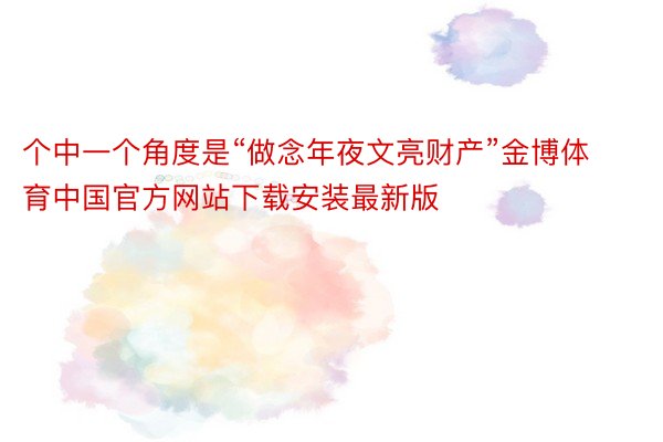 个中一个角度是“做念年夜文亮财产”金博体育中国官方网站下载安装最新版