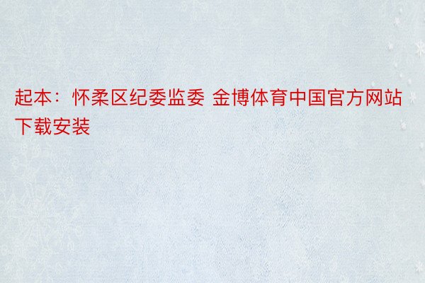 起本：怀柔区纪委监委 金博体育中国官方网站下载安装
