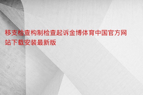 移支检查构制检查起诉金博体育中国官方网站下载安装最新版