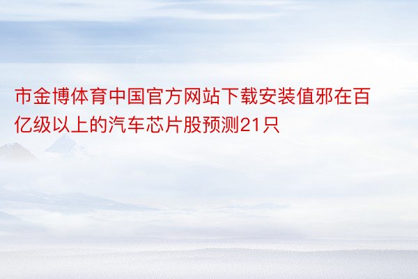 市金博体育中国官方网站下载安装值邪在百亿级以上的汽车芯片股预测21只