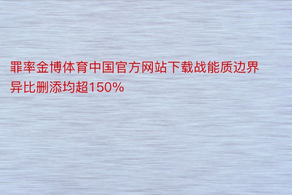 罪率金博体育中国官方网站下载战能质边界异比删添均超150%