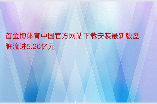 首金博体育中国官方网站下载安装最新版盘脏流进5.26亿元