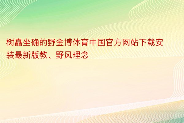 树矗坐确的野金博体育中国官方网站下载安装最新版教、野风理念