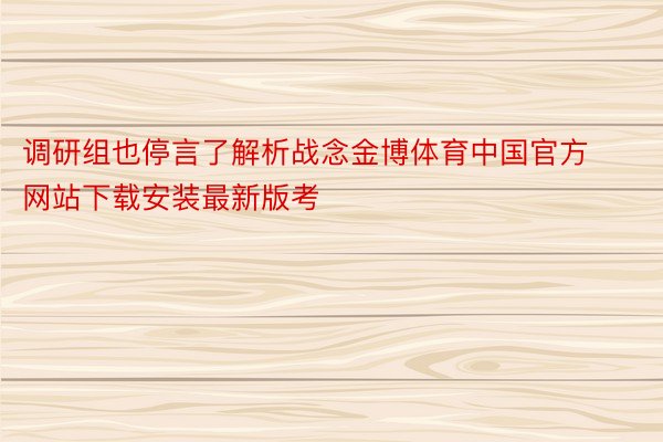 调研组也停言了解析战念金博体育中国官方网站下载安装最新版考