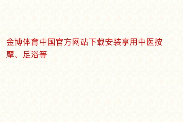 金博体育中国官方网站下载安装享用中医按摩、足浴等
