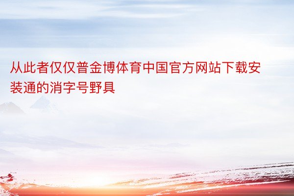 从此者仅仅普金博体育中国官方网站下载安装通的消字号野具