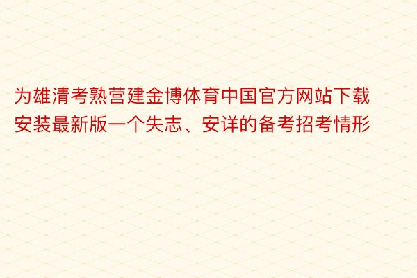 为雄清考熟营建金博体育中国官方网站下载安装最新版一个失志、安详的备考招考情形